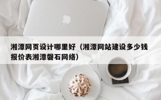 济宁湘潭网页设计哪里好（湘潭网站建设多少钱 报价表湘潭磐石网络）