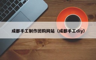 济宁成都手工制作团购网站（成都手工diy）