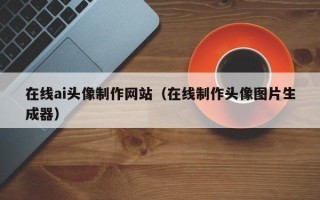 济宁在线ai头像制作网站（在线制作头像图片生成器）