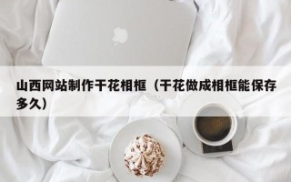 济宁山西网站制作干花相框（干花做成相框能保存多久）